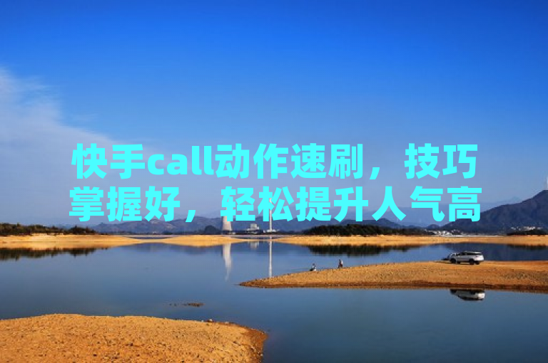 快手call动作速刷，技巧掌握好，轻松提升人气高。