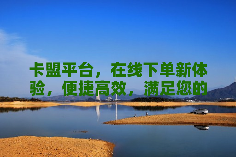 卡盟平台，在线下单新体验，便捷高效，满足您的各种需求。