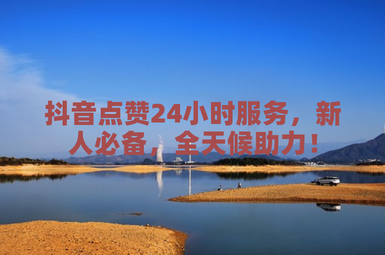 抖音点赞24小时服务，新人必备，全天候助力！