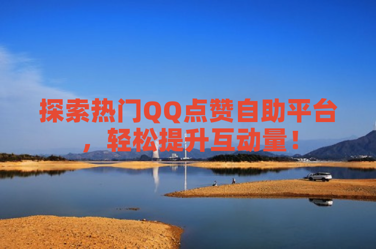 探索热门QQ点赞自助平台，轻松提升互动量！