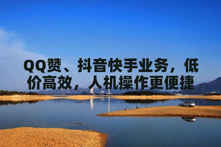 QQ赞、抖音快手业务，低价高效，人机操作更便捷。