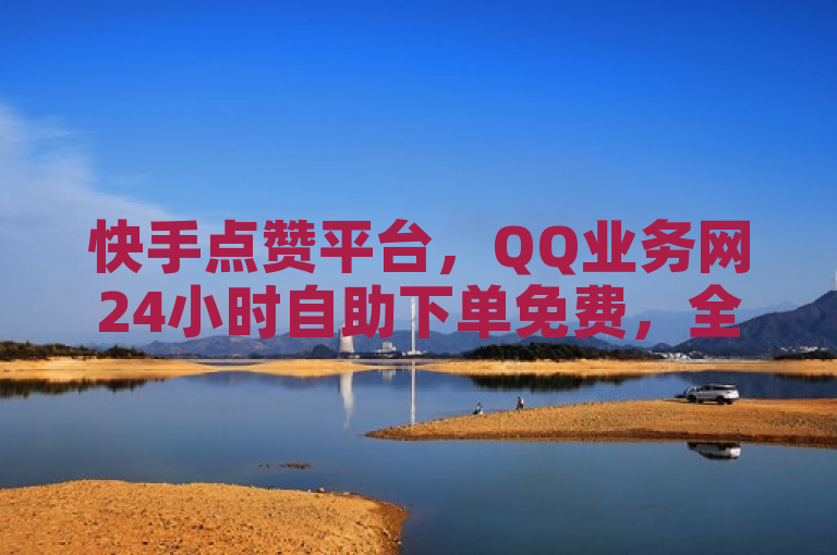 快手点赞平台，QQ业务网24小时自助下单免费，全网最便宜。