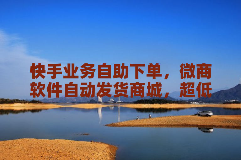 快手业务自助下单，微商软件自动发货商城，超低价一秒10000赞。