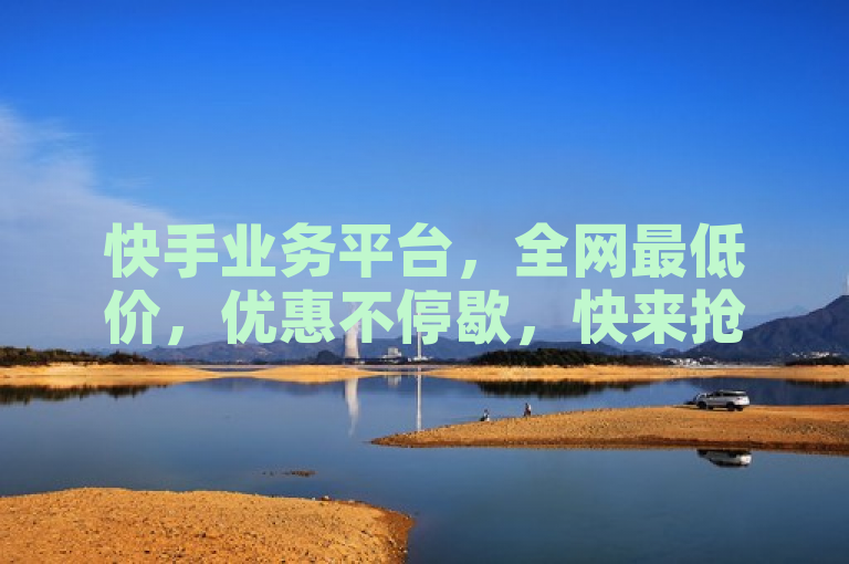 快手业务平台，全网最低价，优惠不停歇，快来抢购！