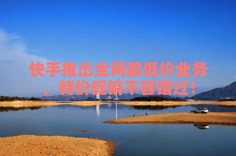 快手推出全网最低价业务，特价促销不容错过！