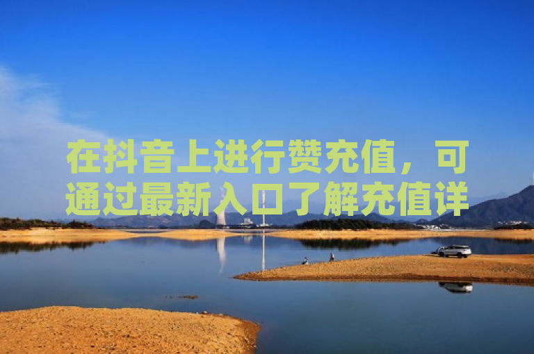 在抖音上进行赞充值，可通过最新入口了解充值详情。