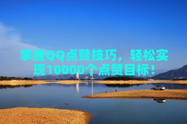 掌握QQ点赞技巧，轻松实现10000个点赞目标！