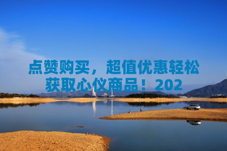 点赞购买，超值优惠轻松获取心仪商品！2025必学指南！
