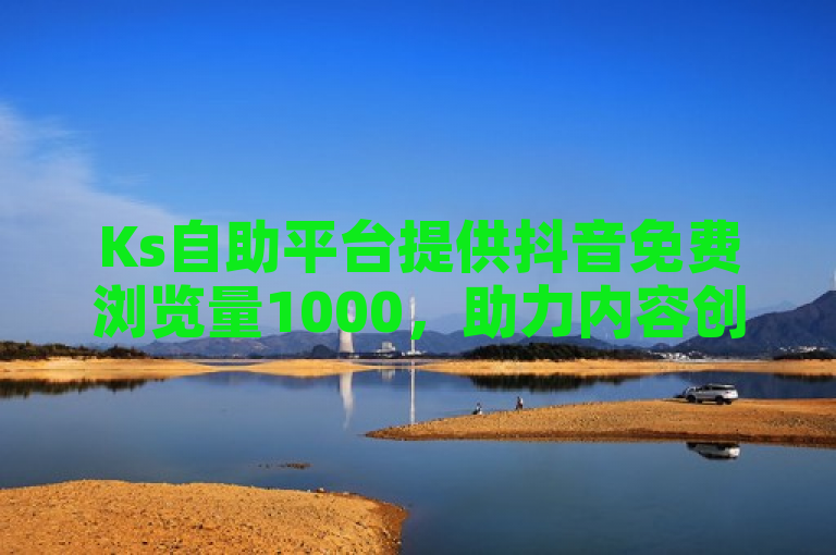 Ks自助平台提供抖音免费浏览量1000，助力内容创作者轻松提升曝光。