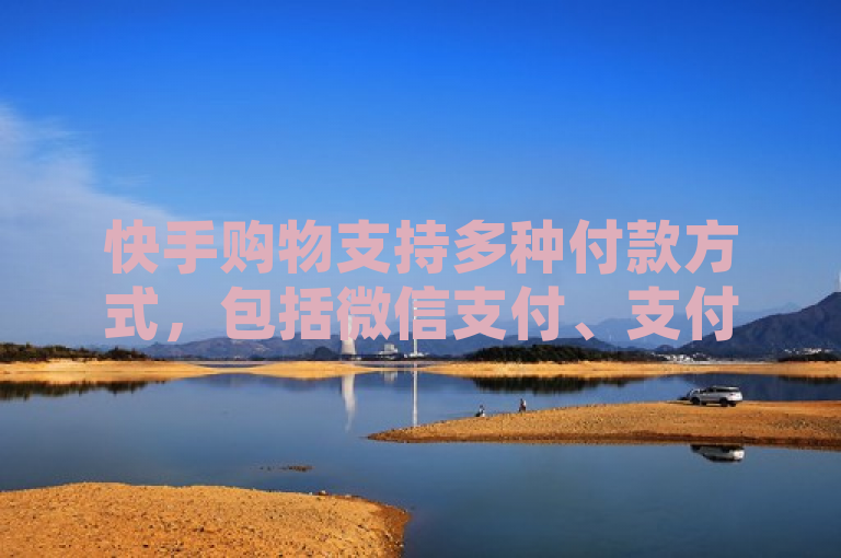 快手购物支持多种付款方式，包括微信支付、支付宝、银行卡等。