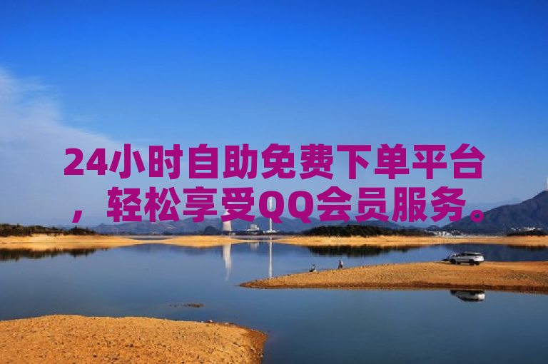 24小时自助免费下单平台，轻松享受QQ会员服务。