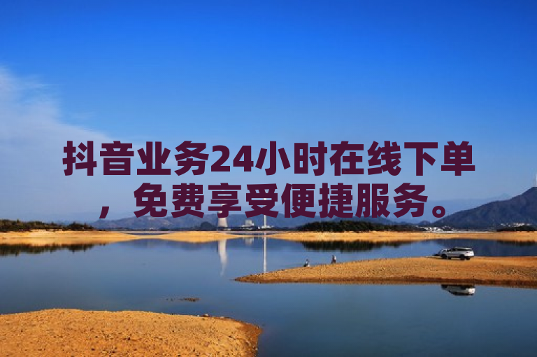 抖音业务24小时在线下单，免费享受便捷服务。