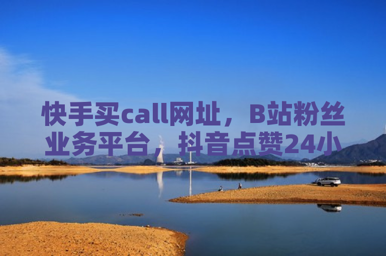 快手买call网址，B站粉丝业务平台，抖音点赞24小时服务，DY自助下单商城。