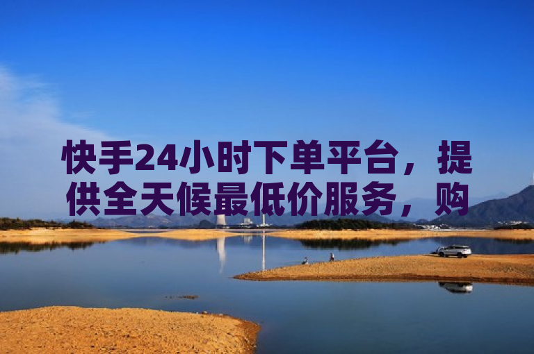 快手24小时下单平台，提供全天候最低价服务，购物更省心。
