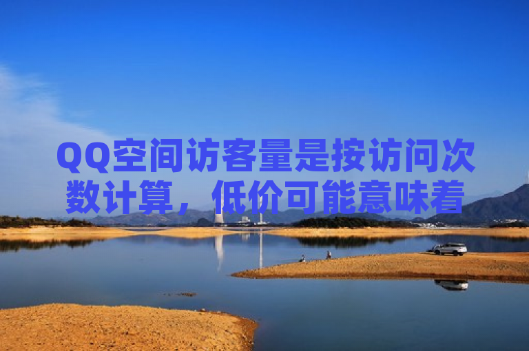 QQ空间访客量是按访问次数计算，低价可能意味着增加虚假访问。