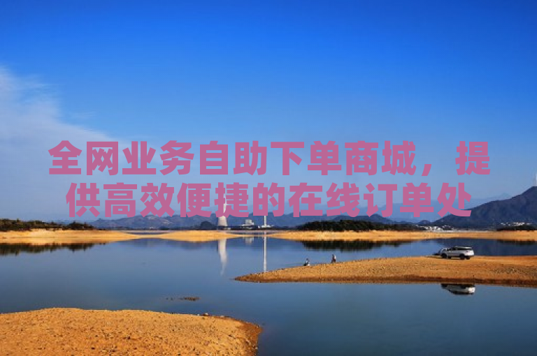 全网业务自助下单商城，提供高效便捷的在线订单处理服务。