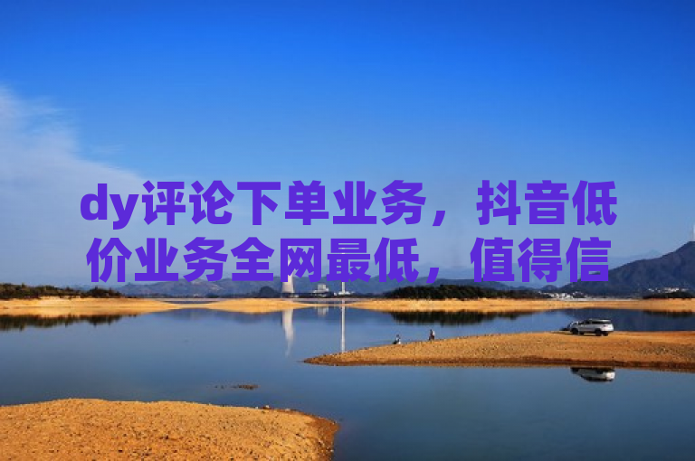 dy评论下单业务，抖音低价业务全网最低，值得信赖。