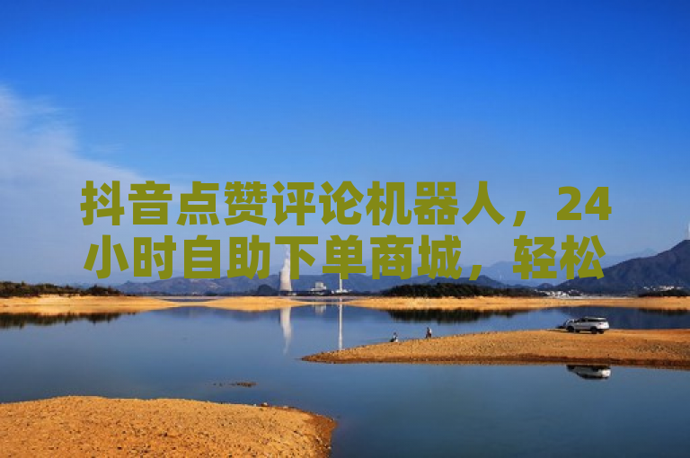抖音点赞评论机器人，24小时自助下单商城，轻松提升作品热度。