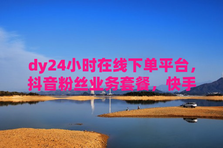 dy24小时在线下单平台，抖音粉丝业务套餐，快手业务区免费，网红商城自助下单网址震撼来袭！
