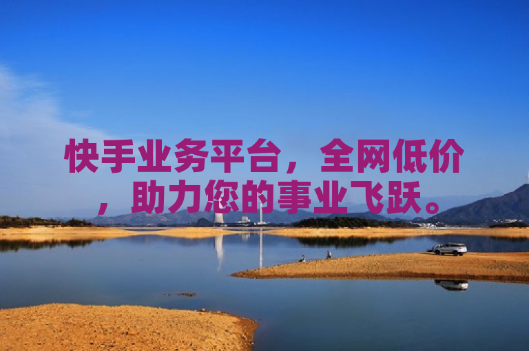 快手业务平台，全网低价，助力您的事业飞跃。