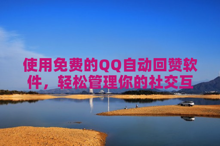 使用免费的QQ自动回赞软件，轻松管理你的社交互动。