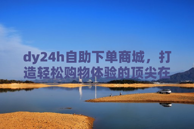 dy24h自助下单商城，打造轻松购物体验的顶尖在线平台。