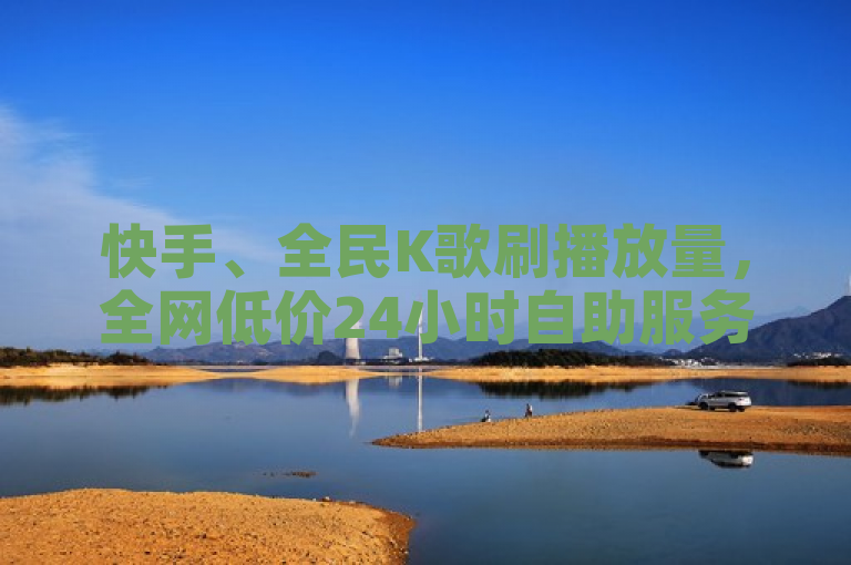 快手、全民K歌刷播放量，全网低价24小时自助服务。