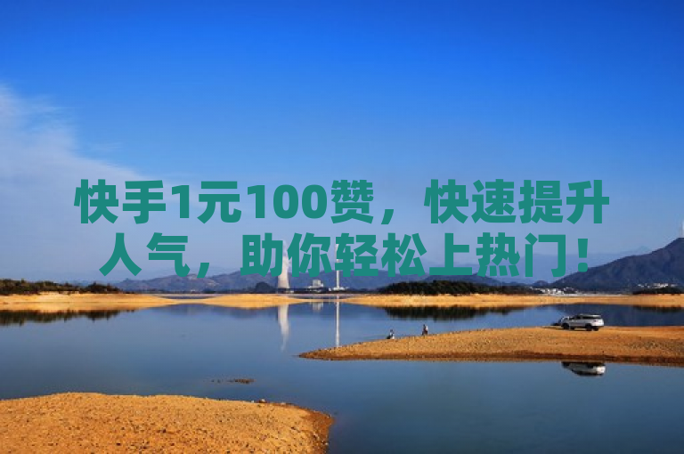 快手1元100赞，快速提升人气，助你轻松上热门！