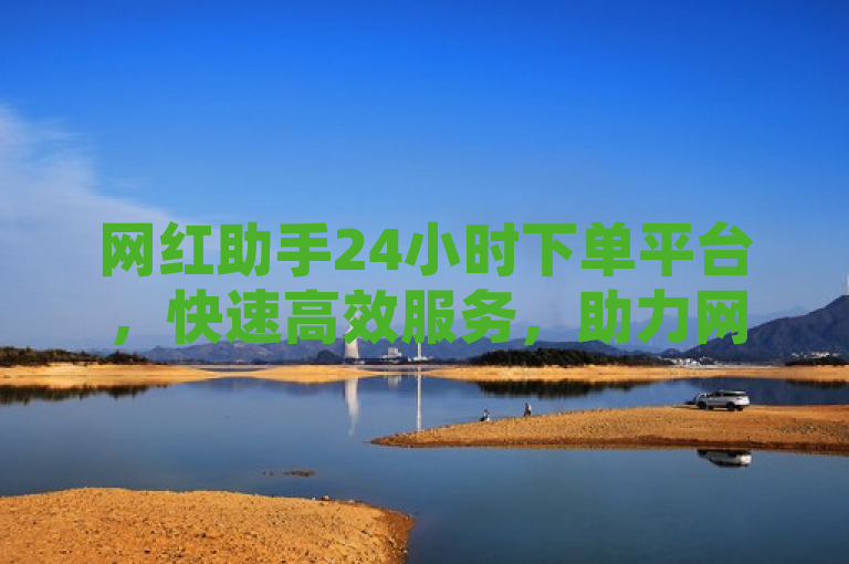 网红助手24小时下单平台，快速高效服务，助力网红事业腾飞。
