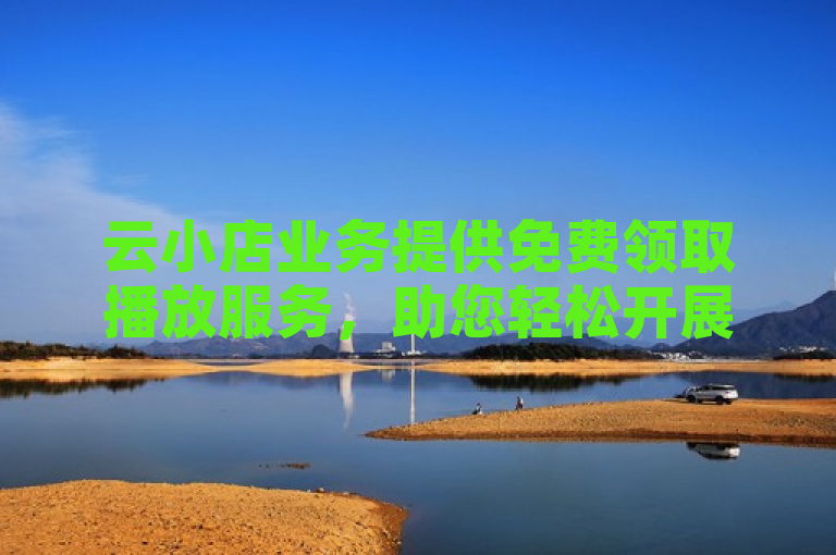 云小店业务提供免费领取播放服务，助您轻松开展线上销售。