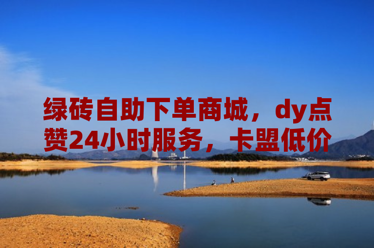 绿砖自助下单商城，dy点赞24小时服务，卡盟低价首选。