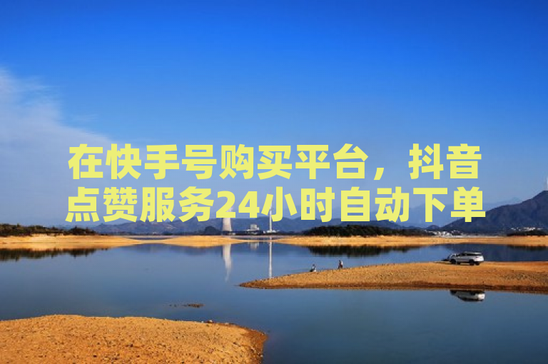在快手号购买平台，抖音点赞服务24小时自动下单。