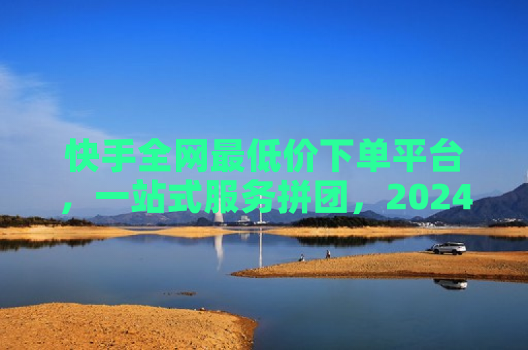 快手全网最低价下单平台，一站式服务拼团，2024必学！