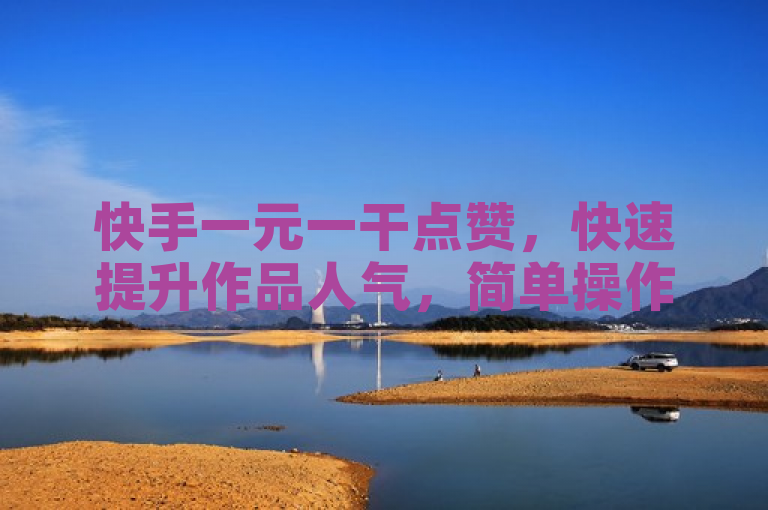 快手一元一干点赞，快速提升作品人气，简单操作，效果显著。