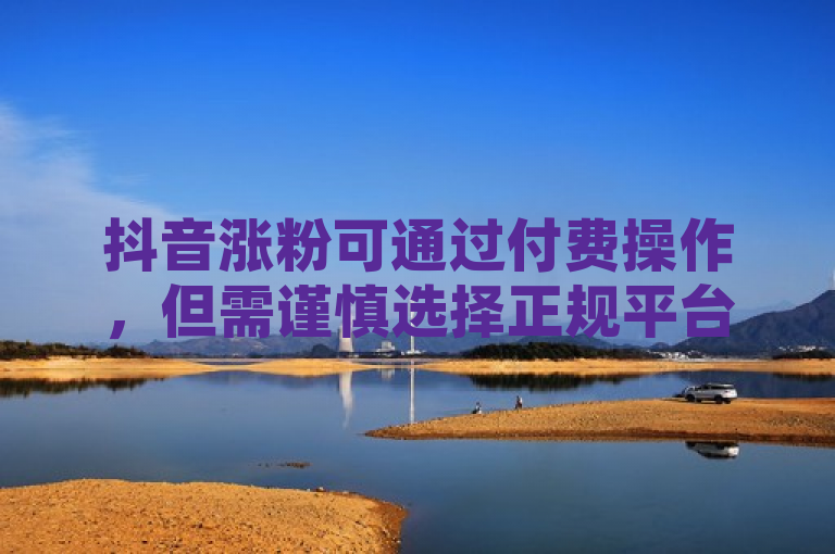 抖音涨粉可通过付费操作，但需谨慎选择正规平台。