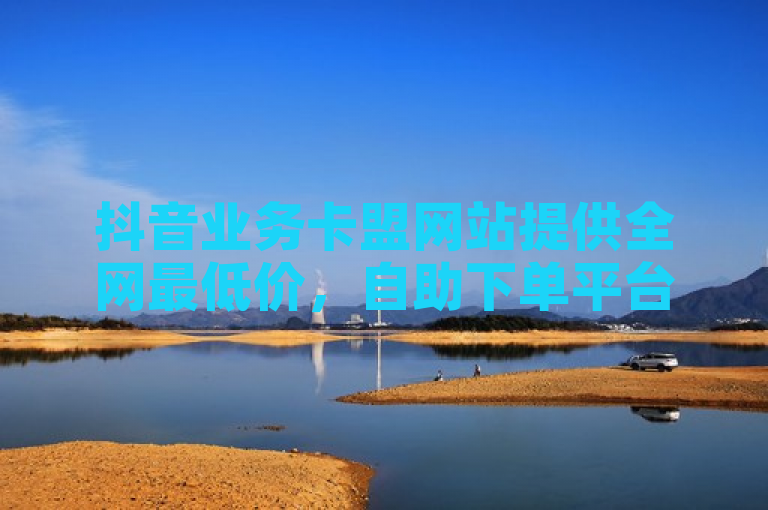 抖音业务卡盟网站提供全网最低价，自助下单平台方便快捷。