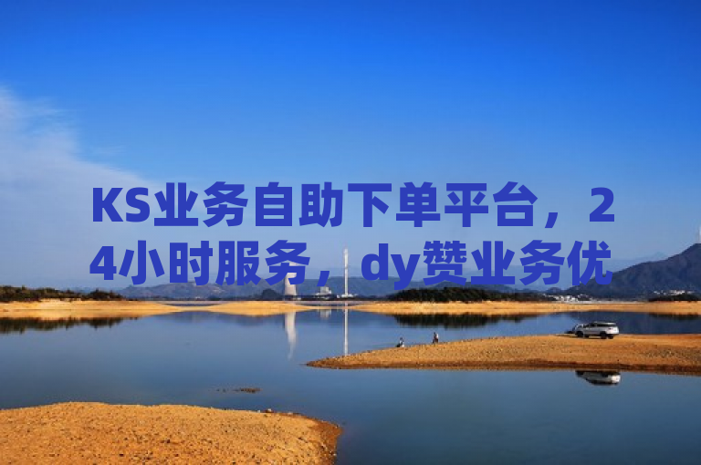KS业务自助下单平台，24小时服务，dy赞业务优惠进行中！