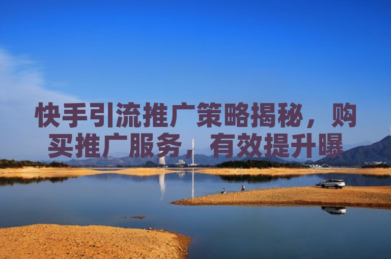 快手引流推广策略揭秘，购买推广服务，有效提升曝光度。