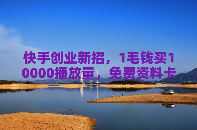 快手创业新招，1毛钱买10000播放量，免费资料卡点赞领取网站助你起飞。