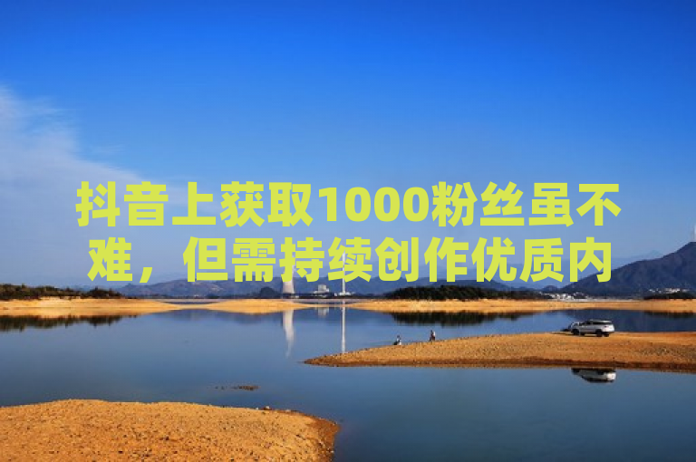 抖音上获取1000粉丝虽不难，但需持续创作优质内容。