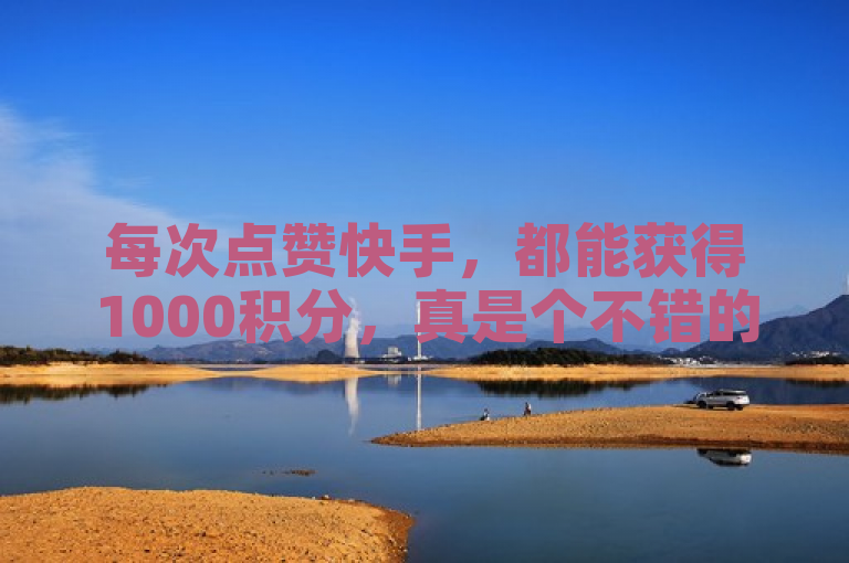 每次点赞快手，都能获得1000积分，真是个不错的激励方式！