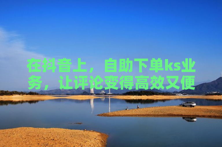 在抖音上，自助下单ks业务，让评论变得高效又便捷。