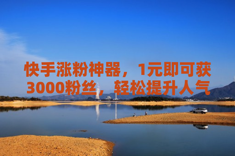 快手涨粉神器，1元即可获3000粉丝，轻松提升人气。