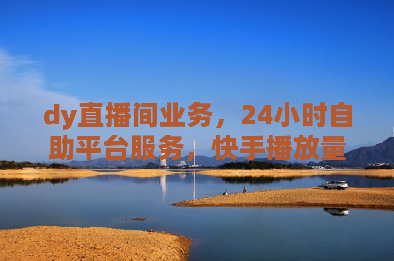 dy直播间业务，24小时自助平台服务，快手播放量下单，涨粉网站值得信赖！