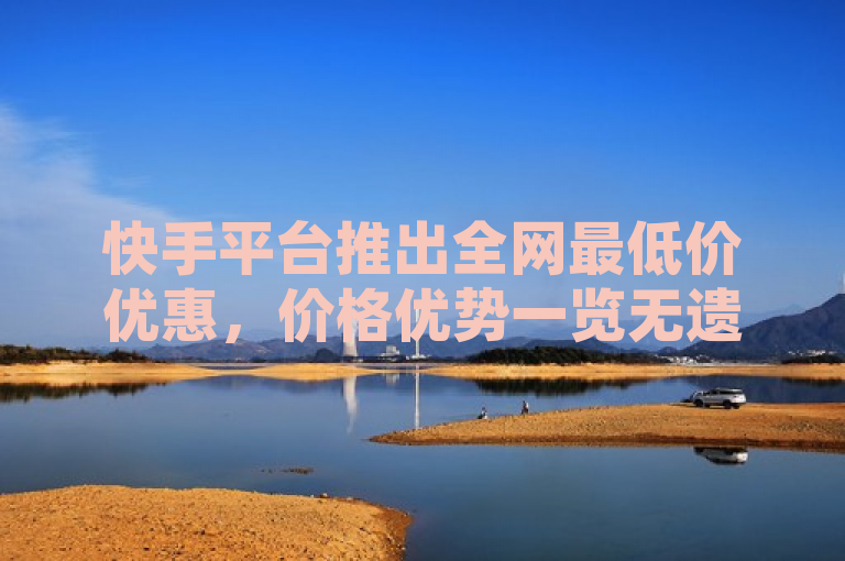 快手平台推出全网最低价优惠，价格优势一览无遗！