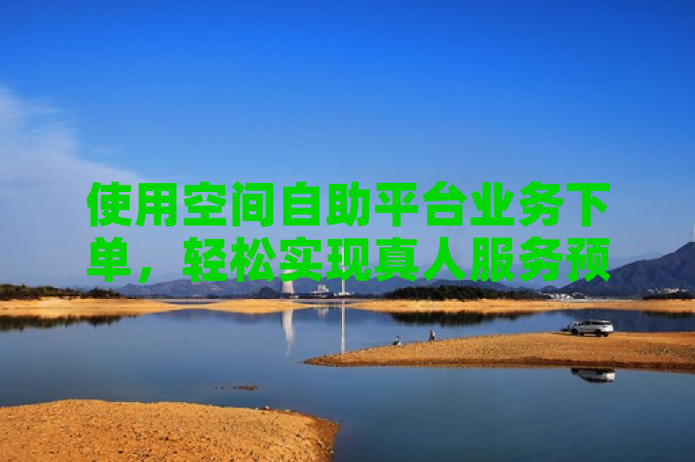 使用空间自助平台业务下单，轻松实现真人服务预约。