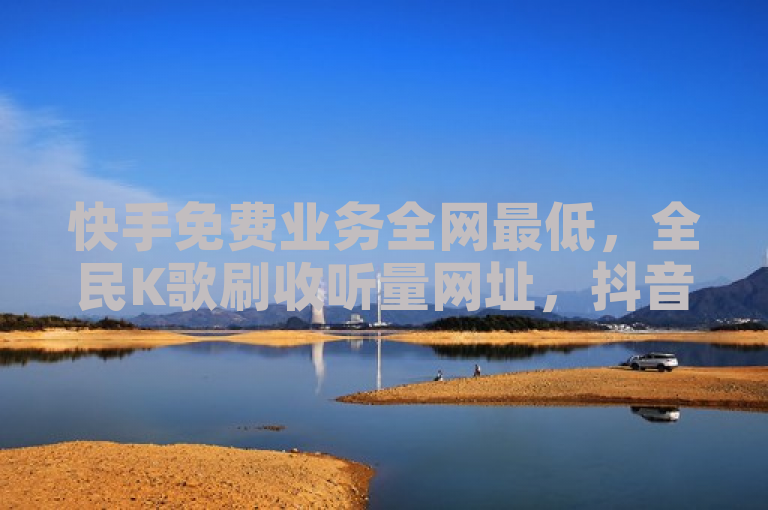 快手免费业务全网最低，全民K歌刷收听量网址，抖音点赞0.01下单。