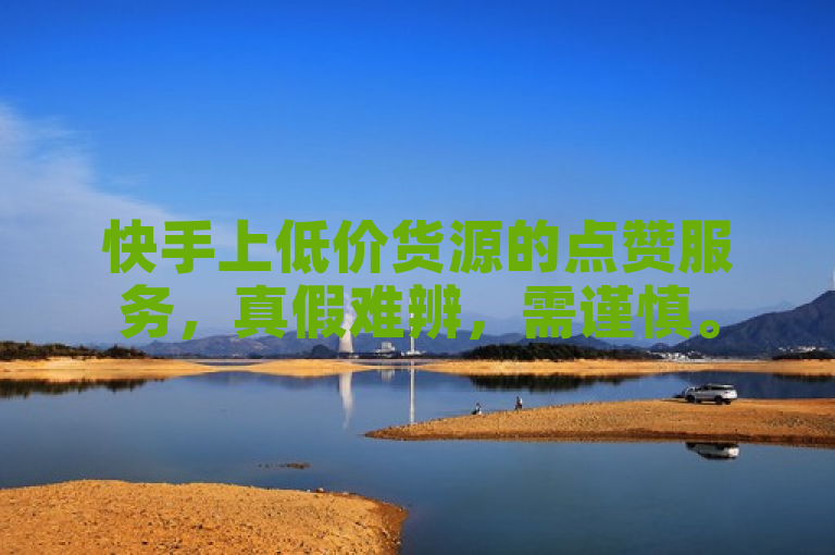 快手上低价货源的点赞服务，真假难辨，需谨慎。