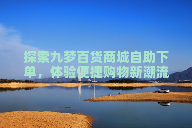 探索九梦百货商城自助下单，体验便捷购物新潮流。