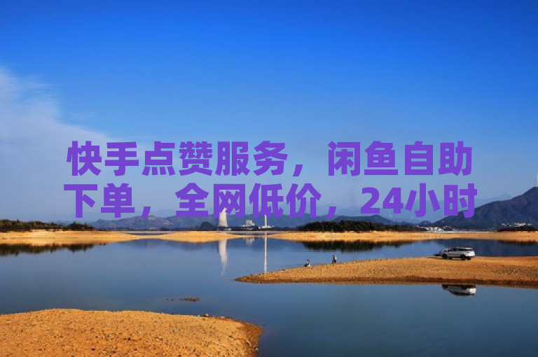 快手点赞服务，闲鱼自助下单，全网低价，24小时双击免费。
